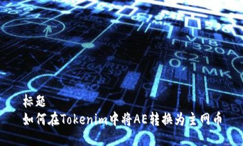 标题
如何在Tokenim中将AE转换为主网币