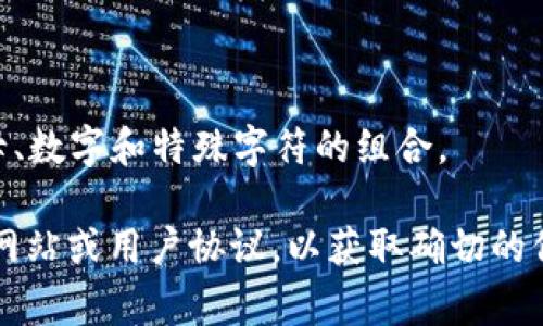 关于Tokenim密码的位数，具体的信息通常会受到平台的安全政策的影响。一般来说，大多数线上平台（包括数字货币交易所和钱包）推荐使用较长的密码来确保安全性。以下是通常情况下可能的密码位数选择：

1. **基础密码**：一些平台可能允许4到6位数的PIN码作为最基础的登录方式，但这通常不被推荐。
   
2. **常见选择**：许多平台会要求用户使用8到12位数的密码，以提高安全性。
   
3. **增强安全性**：为了降低被破解的风险，推荐使用12到16位数，以及包含大小写字母、数字和特殊字符的组合。

因此，Tokenim的密码位数可能在8到16位数之间，但建议用户参照Tokenim平台的官方网站或用户协议，以获取确切的信息和安全建议。同时，强烈建议使用复杂的密码组合，并定期更换密码以提升安全性。