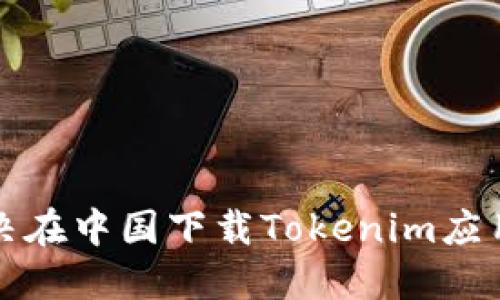 如何解决在中国下载Tokenim应用的问题