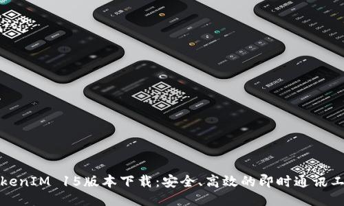 TokenIM 15版本下载：安全、高效的即时通讯工具