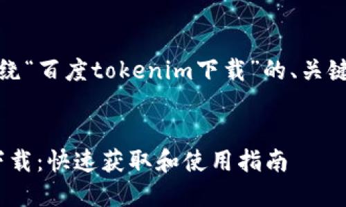 好的，这里是围绕“百度tokenim下载”的、关键词和内容大纲。


百度Tokenim下载：快速获取和使用指南