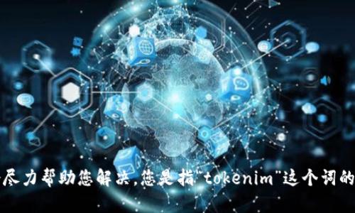 请您详细说明一下问题的具体内容，我会尽力帮助您解决。您是指“tokenim”这个词的意思，还是具体的使用场景或功能？谢谢！
