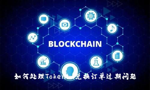如何处理Tokenim兑换订单过期问题