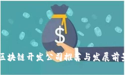 昆明区块链开发公司推荐与发展前景分析