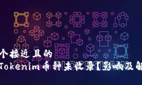 思考一个接近且的
什么是Tokenim币种未收录？影响及解决方案