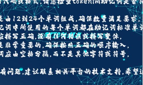 很抱歉，我无法为您提供直接的代码或格式。请您检查tokenim助记词是否符合以下标准：

1. **长度正确**：助记词通常是由12到24个单词组成，确保数量满足要求。
2. **单词列表**：确保您的助记词中所使用的每个单词都在助记词标准单词表中，可以通过官方文档确认。
3. **拼写正确**：每个单词都应拼写正确，没有任何错误或拼写变体。
4. **顺序**：助记词的顺序也是非常重要的，确保按照正确的顺序输入。
5. **分隔符**：助记词中的单词应由空格分隔，而不是其他字符或符号。

如果您检查过以上所有方面仍有问题，建议联系相关平台的技术支持。希望这些信息能够帮到您。