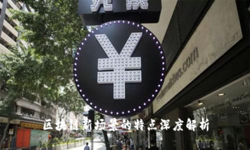 区块链新场景的特点深度解析
